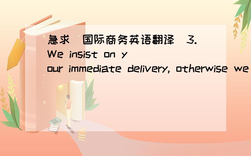 急求[国际商务英语翻译]3.We insist on your immediate delivery, otherwise we shall have the right to cancel the order