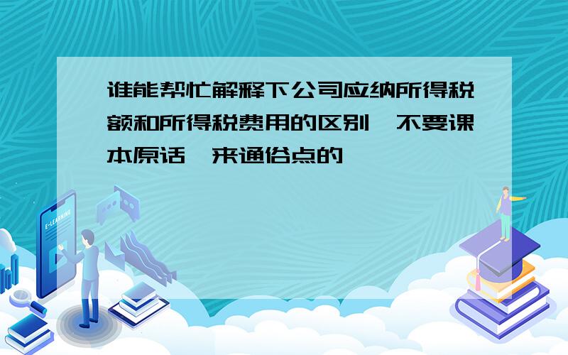 谁能帮忙解释下公司应纳所得税额和所得税费用的区别,不要课本原话,来通俗点的