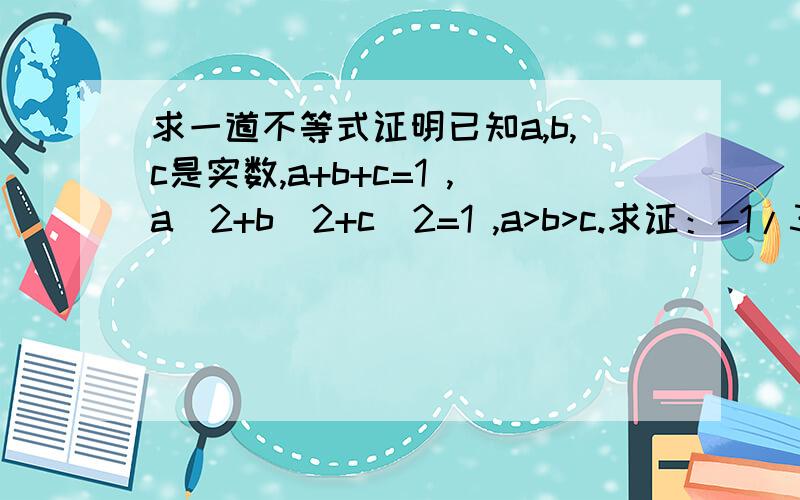 求一道不等式证明已知a,b,c是实数,a+b+c=1 ,a^2+b^2+c^2=1 ,a>b>c.求证：-1/3