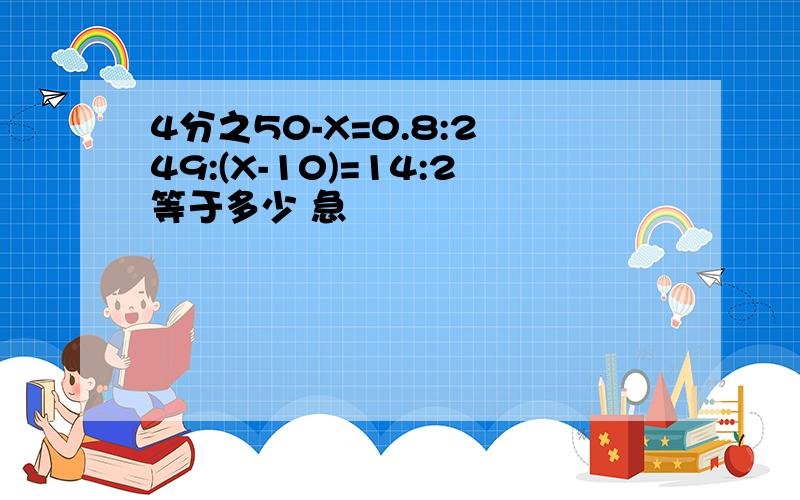 4分之50-X=0.8:2 49:(X-10)=14:2等于多少 急