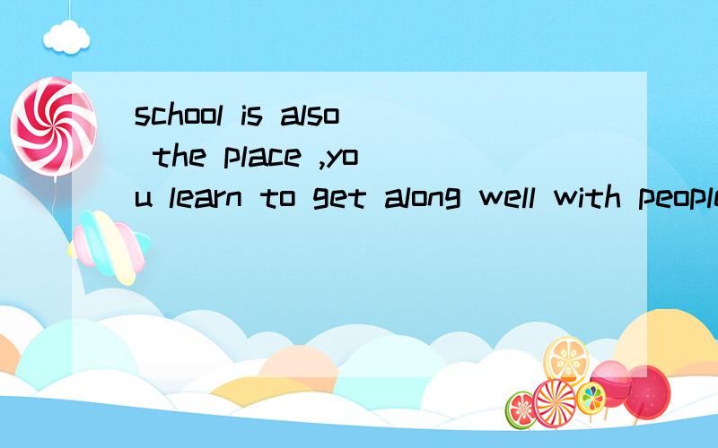 school is also the place ,you learn to get along well with people there.合并为含有定语从句的复合句