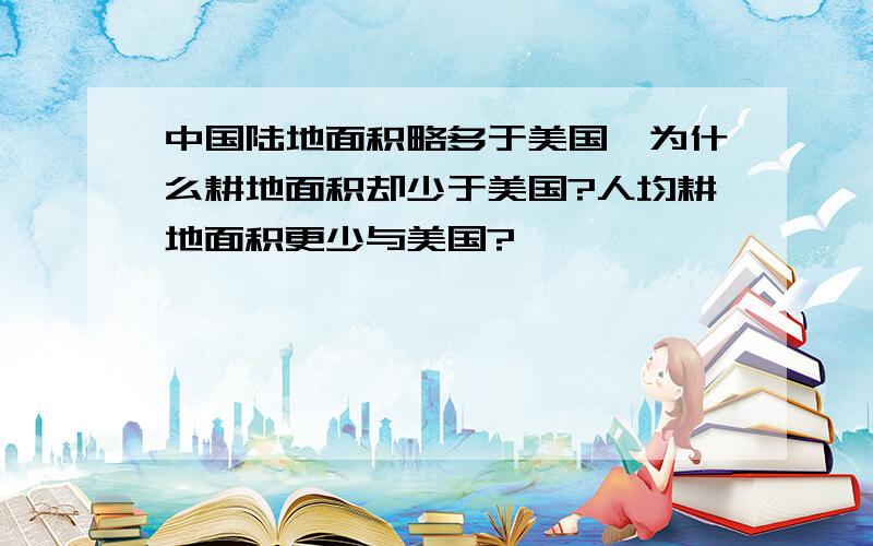 中国陆地面积略多于美国,为什么耕地面积却少于美国?人均耕地面积更少与美国?