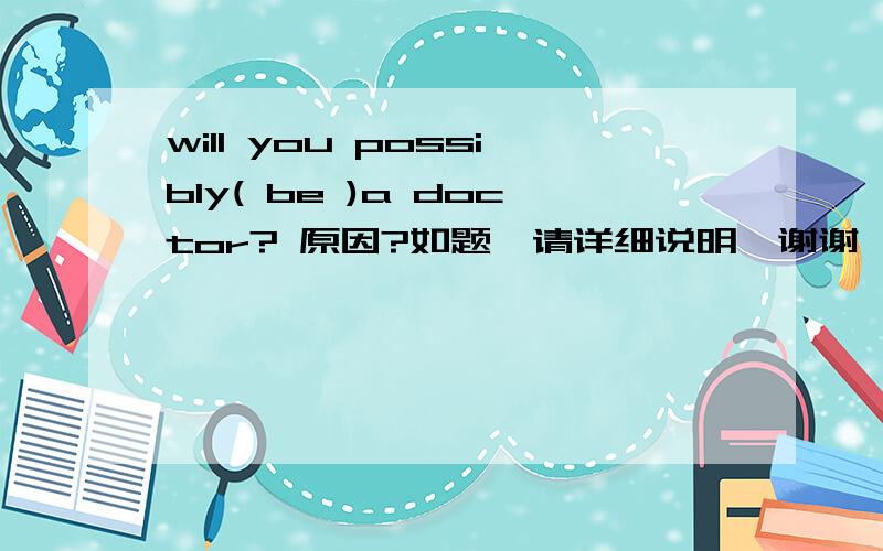 will you possibly( be )a doctor? 原因?如题、请详细说明、谢谢