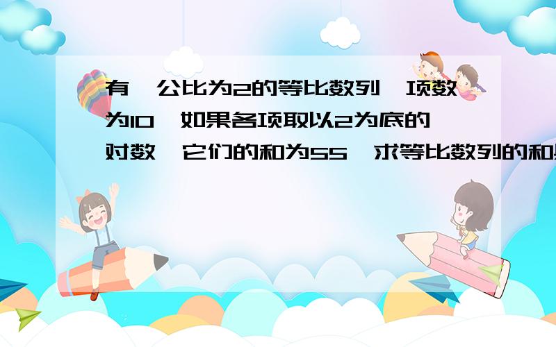 有一公比为2的等比数列,项数为10,如果各项取以2为底的对数,它们的和为55,求等比数列的和具体啊