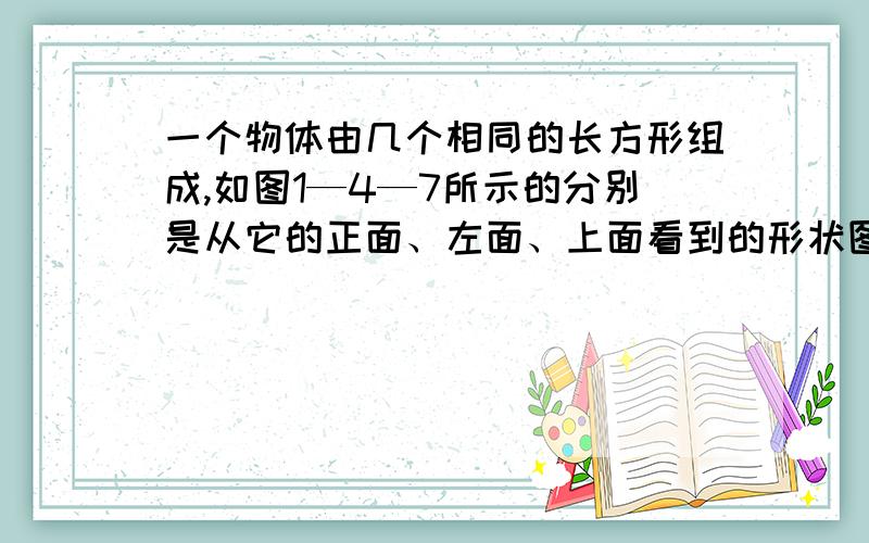 一个物体由几个相同的长方形组成,如图1—4—7所示的分别是从它的正面、左面、上面看到的形状图