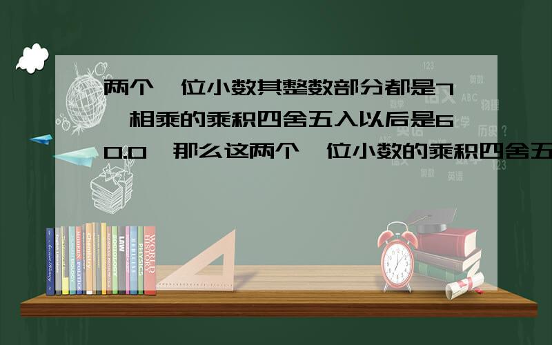 两个一位小数其整数部分都是7,相乘的乘积四舍五入以后是60.0,那么这两个一位小数的乘积四舍五入以前是?