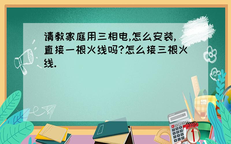 请教家庭用三相电,怎么安装,直接一根火线吗?怎么接三根火线.