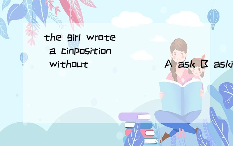 the girl wrote a cinposition without ______ A ask B asking C being asked D to be asked