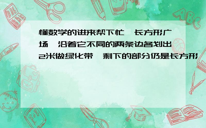 懂数学的进来帮下忙一长方形广场,沿着它不同的两条边各划出2米做绿化带,剩下的部分仍是长方形,且周长为280米.求划去绿化带的面积是多少平方米?