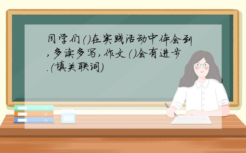 同学们()在实践活动中体会到,多读多写,作文()会有进步.（填关联词）