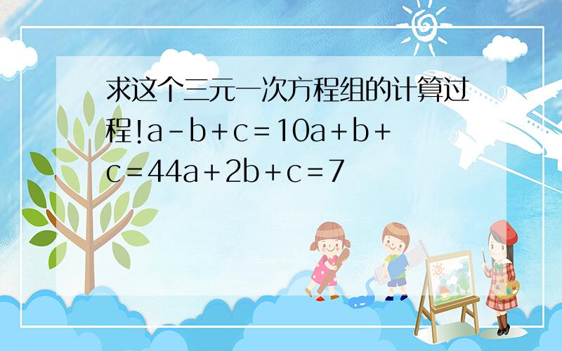 求这个三元一次方程组的计算过程!a－b＋c＝10a＋b＋c＝44a＋2b＋c＝7