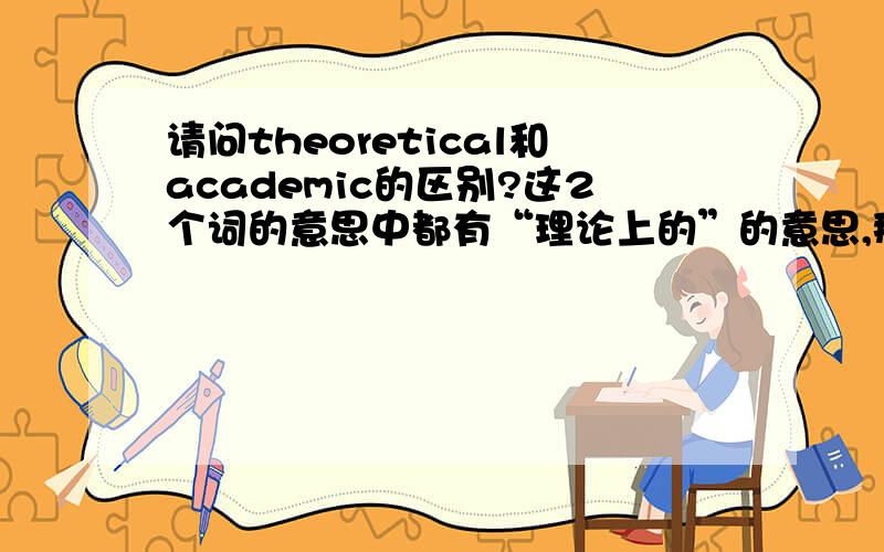 请问theoretical和academic的区别?这2个词的意思中都有“理论上的”的意思,那么请问这2个词有什么区别么?比如用法上的区别