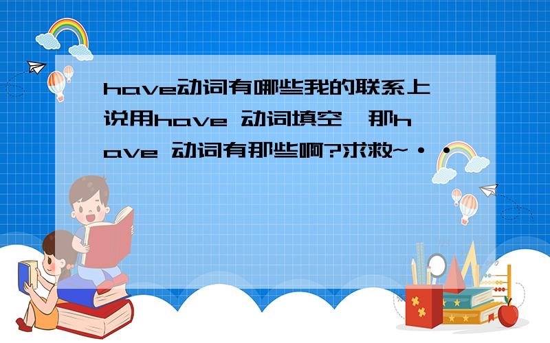 have动词有哪些我的联系上说用have 动词填空,那have 动词有那些啊?求救~··