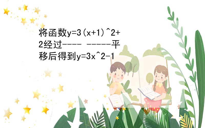 将函数y=3(x+1)^2+2经过---- -----平移后得到y=3x^2-1