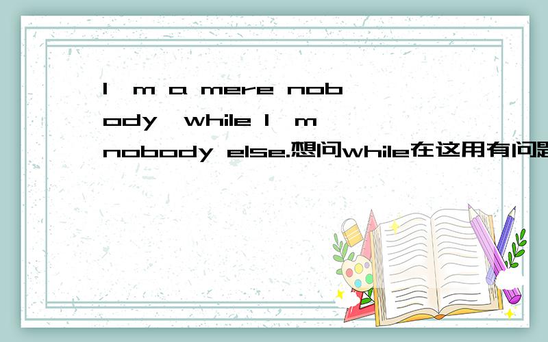 I'm a mere nobody,while I'm nobody else.想问while在这用有问题吗？有没有更好的表达？