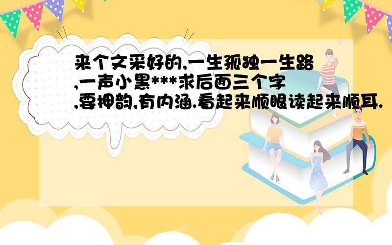 来个文采好的,一生孤独一生路,一声小黑***求后面三个字,要押韵,有内涵.看起来顺眼读起来顺耳.