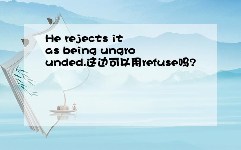 He rejects it as being ungrounded.这边可以用refuse吗?