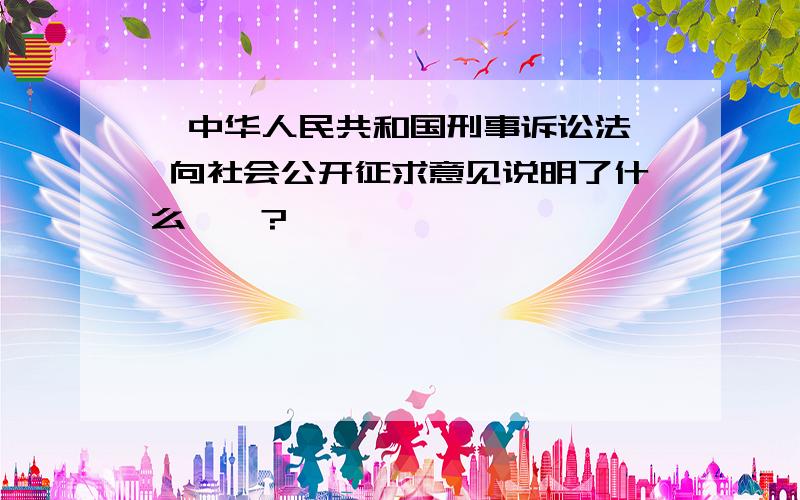 【中华人民共和国刑事诉讼法】 向社会公开征求意见说明了什么、、?、