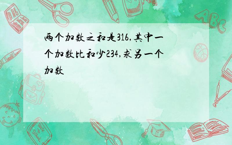 两个加数之和是316,其中一个加数比和少234,求另一个加数