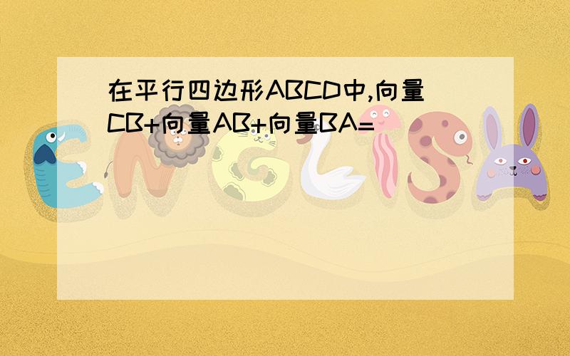 在平行四边形ABCD中,向量CB+向量AB+向量BA=