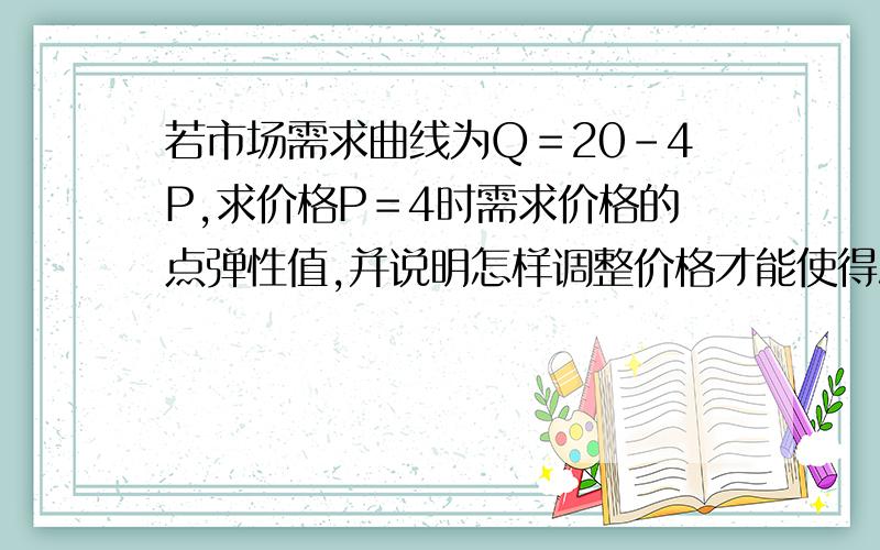 若市场需求曲线为Q＝20-4P,求价格P＝4时需求价格的点弹性值,并说明怎样调整价格才能使得总收益增加.