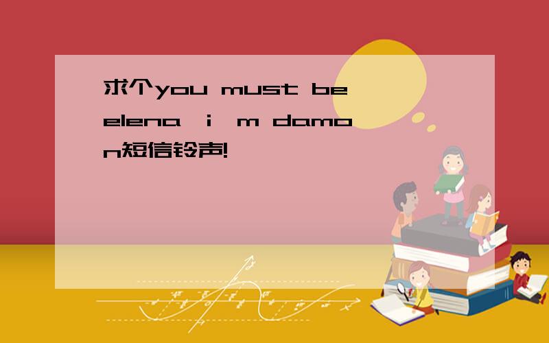 求个you must be elena,i'm damon短信铃声!