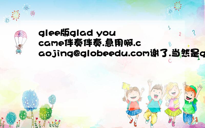 glee版glad you came伴奏伴奏.急用啊.caojing@globeedu.com谢了.当然是glee的