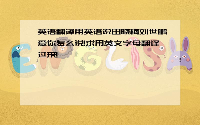 英语翻译用英语说田晓梅刘世鹏爱你怎么说!求用英文字母翻译过来!