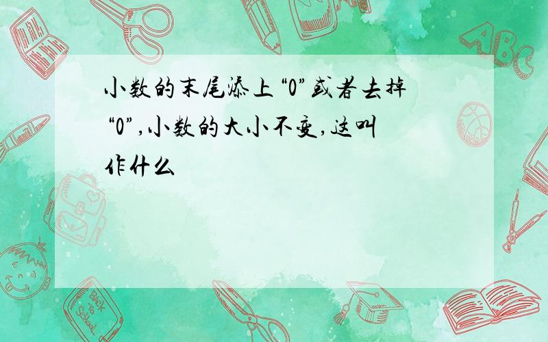 小数的末尾添上“0”或者去掉“0”,小数的大小不变,这叫作什么