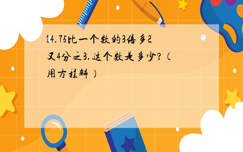 14.75比一个数的3倍多2又4分之3,这个数是多少?（用方程解）