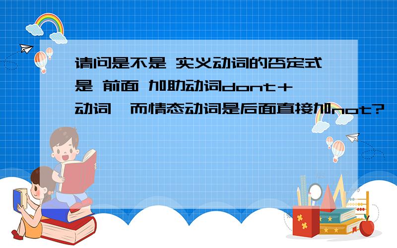 请问是不是 实义动词的否定式是 前面 加助动词dont＋动词,而情态动词是后面直接加not?