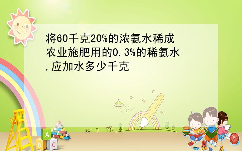 将60千克20%的浓氨水稀成农业施肥用的0.3%的稀氨水,应加水多少千克