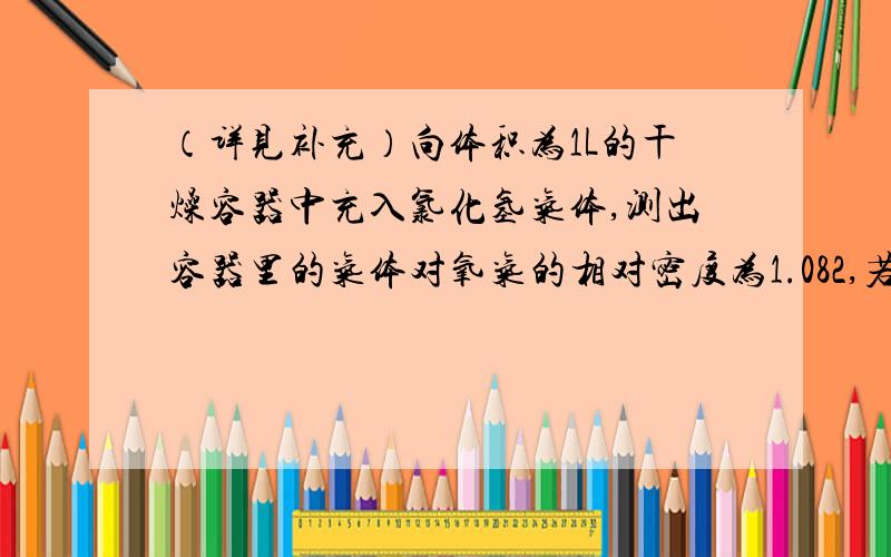 （详见补充）向体积为1L的干燥容器中充入氯化氢气体,测出容器里的气体对氧气的相对密度为1.082,若用此气体进行喷泉实验,当喷泉停止后,吸进容器的液体体积为A)0.25L B)0.5L C)0.75L D)1L