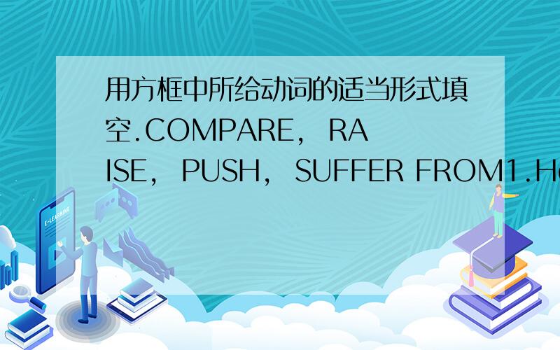 用方框中所给动词的适当形式填空.COMPARE,  RAISE,  PUSH,  SUFFER FROM1.He made a lot of money to _____ his family.2.We are _____ them for an answer to our request(请求）.3.Please _____ English with Chinese when you do these exercises.