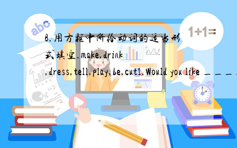 B.用方框中所给动词的适当形式填空.make,drink,dress,tell,play,be,cut1.Would you like ________ some orange juice?2.Look,the boy is ________ up as a tiger.3.Don't________ a trick on your grandfather.4.Thanks for ________ us about your fami