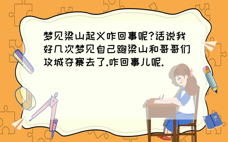 梦见梁山起义咋回事呢?话说我好几次梦见自己跑梁山和哥哥们攻城夺寨去了.咋回事儿呢.