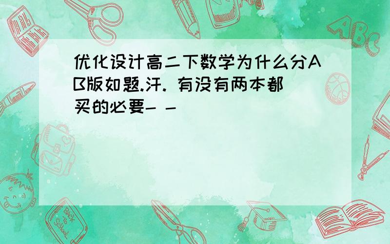 优化设计高二下数学为什么分AB版如题.汗. 有没有两本都买的必要- -