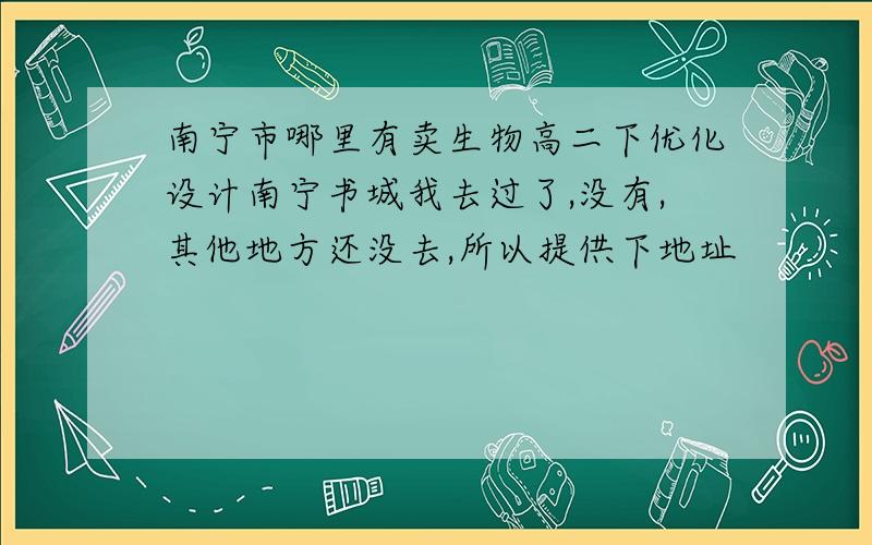 南宁市哪里有卖生物高二下优化设计南宁书城我去过了,没有,其他地方还没去,所以提供下地址