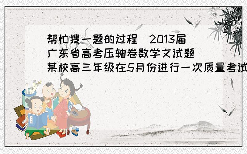 帮忙搜一题的过程（2013届广东省高考压轴卷数学文试题）某校高三年级在5月份进行一次质量考试,考生成绩情况如下表所示: 文科考生6735 196 理科考生53 已知用分层抽样方法在不低于550分