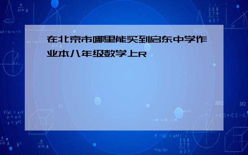 在北京市哪里能买到启东中学作业本八年级数学上R