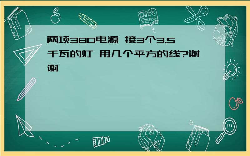 两项380电源 接3个3.5千瓦的灯 用几个平方的线?谢谢