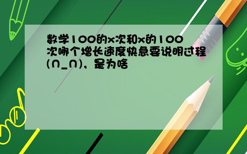 数学100的x次和x的100次哪个增长速度快急要说明过程(∩_∩)，是为啥