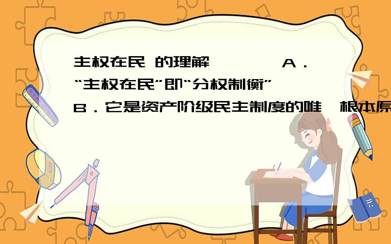 主权在民 的理解````A．“主权在民”即“分权制衡” B．它是资产阶级民主制度的唯一根本原则C．人民都可以直接参与政府的决策 D．人民都可以参与国家管理