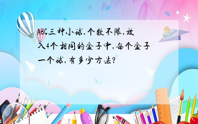 ABC三种小球,个数不限,放入4个相同的盒子中,每个盒子一个球,有多少方法?