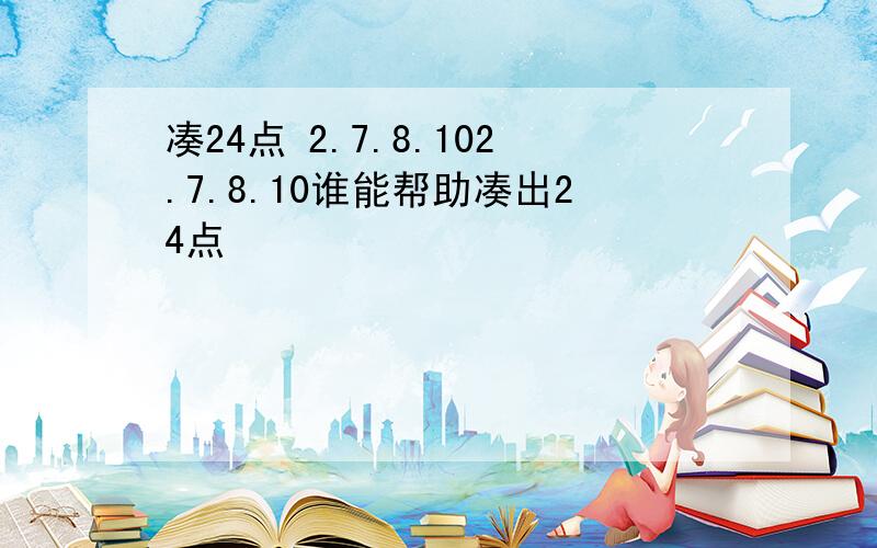 凑24点 2.7.8.102.7.8.10谁能帮助凑出24点