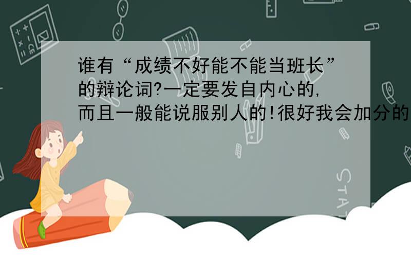 谁有“成绩不好能不能当班长”的辩论词?一定要发自内心的,而且一般能说服别人的!很好我会加分的!