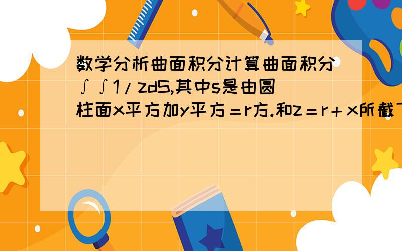 数学分析曲面积分计算曲面积分∫∫1/zdS,其中s是由圆柱面x平方加y平方＝r方.和z＝r＋x所截下的部分