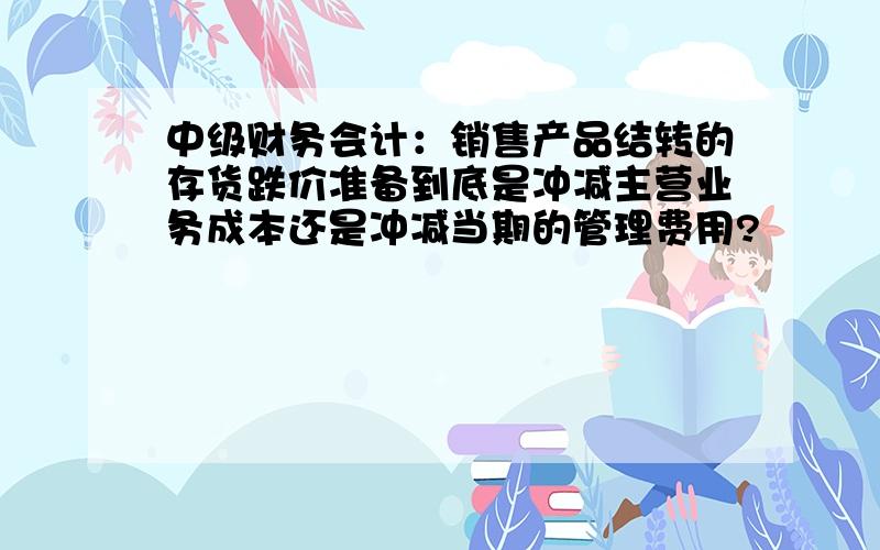 中级财务会计：销售产品结转的存货跌价准备到底是冲减主营业务成本还是冲减当期的管理费用?