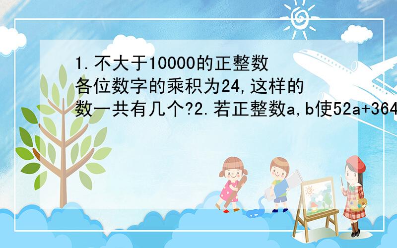 1.不大于10000的正整数各位数字的乘积为24,这样的数一共有几个?2.若正整数a,b使52a+364b是一个完全平方数,则a+b的最小值是（         ）3.