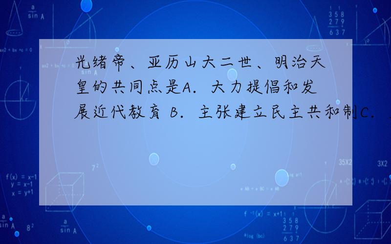 光绪帝、亚历山大二世、明治天皇的共同点是A．大力提倡和发展近代教育 B．主张建立民主共和制C．主张彻底废除封建制度,发展资本主义 D．进行过资产阶级性质的改革